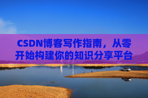 CSDN博客写作指南，从零开始构建你的知识分享平台
